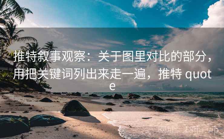 推特叙事观察：关于图里对比的部分，用把关键词列出来走一遍，推特 quote