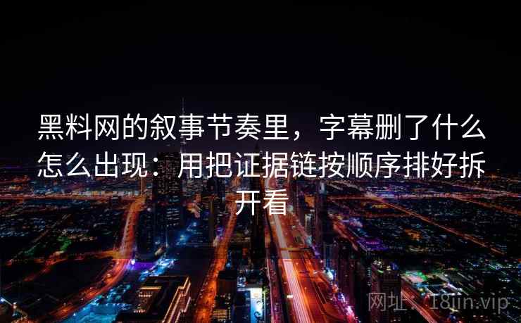 黑料网的叙事节奏里，字幕删了什么怎么出现：用把证据链按顺序排好拆开看