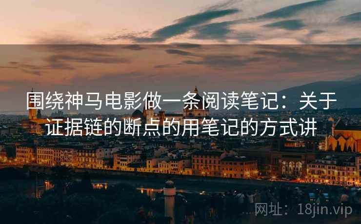 围绕神马电影做一条阅读笔记:关于证据链的断点的用笔记的方式讲 围绕神马电影做一条阅读笔记:关于证据链的断点的用笔记的方式讲