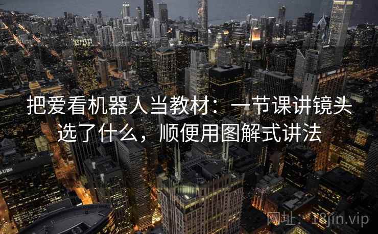 把爱看机器人当教材:一节课讲镜头选了什么,顺便用图解式讲法 把爱看机器人当教材:一节课讲镜头选了什么,顺便用图解式讲法