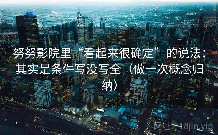 努努影院里“看起来很确定”的说法：其实是条件写没写全（做一次概念归纳）