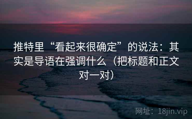推特里“看起来很确定”的说法:其实是导语在强调什么(把标题和正文对一对) 推特里“看起来很确定”的说法:其实是导语在强调什么(把标题和正文对一对)