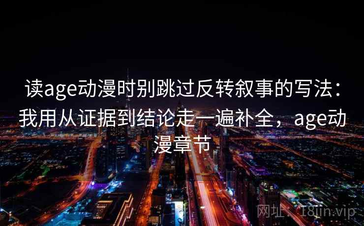 读age动漫时别跳过反转叙事的写法:我用从证据到结论走一遍补全,age动漫章节 读age动漫时别跳过反转叙事的写法:我用从证据到结论走一遍补全,age动漫章节