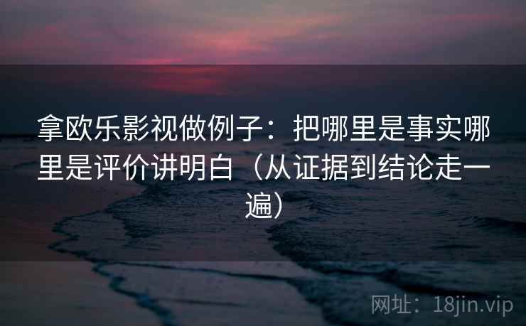 拿欧乐影视做例子：把哪里是事实哪里是评价讲明白（从证据到结论走一遍）