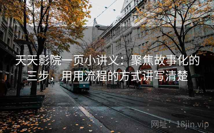 天天影院一页小讲义:聚焦故事化的三步,用用流程的方式讲写清楚 天天影院一页小讲义:聚焦故事化的三步,用用流程的方式讲写清楚