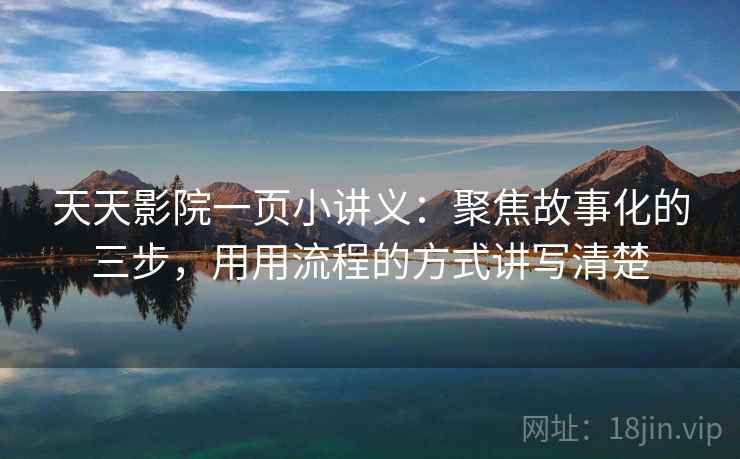 天天影院一页小讲义：聚焦故事化的三步，用用流程的方式讲写清楚