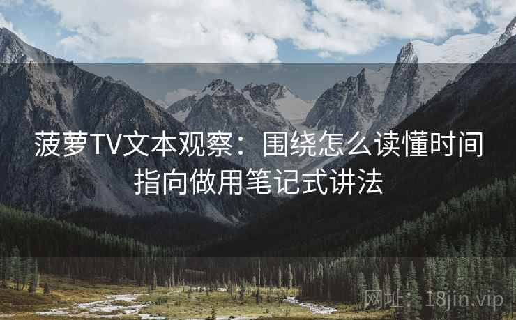 菠萝TV文本观察：围绕怎么读懂时间指向做用笔记式讲法