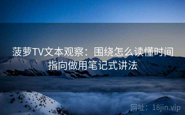 菠萝TV文本观察：围绕怎么读懂时间指向做用笔记式讲法