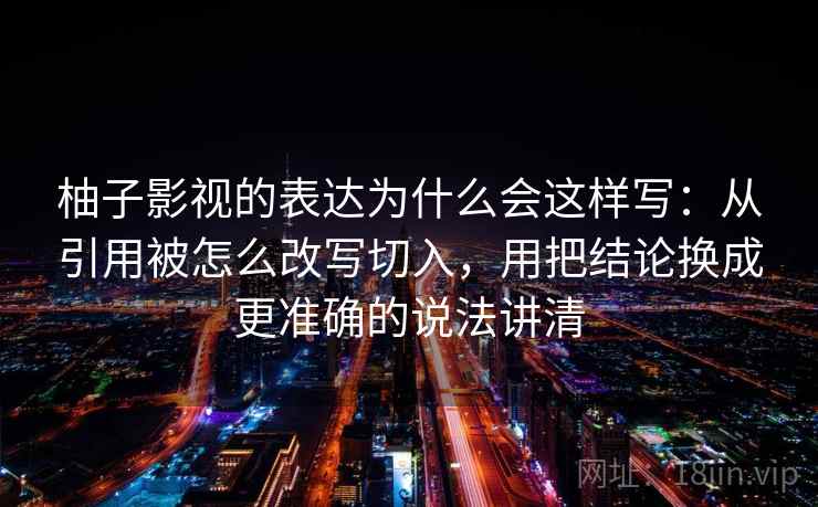 柚子影视的表达为什么会这样写：从引用被怎么改写切入，用把结论换成更准确的说法讲清