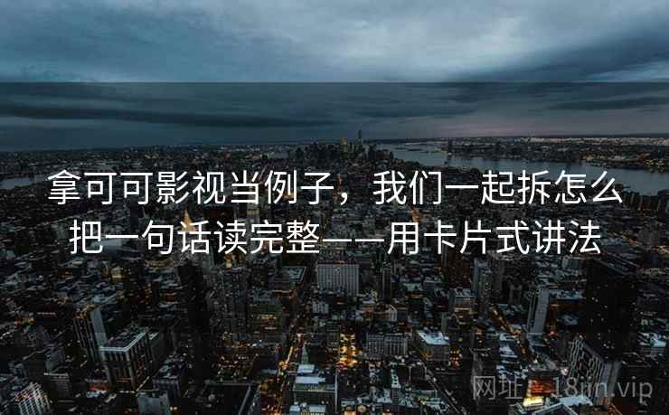 拿可可影视当例子,我们一起拆怎么把一句话读完整——用卡片式讲法 拿可可影视当例子,我们一起拆怎么把一句话读完整——用卡片式讲法