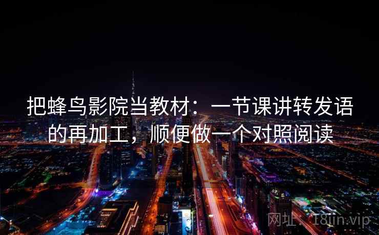 把蜂鸟影院当教材：一节课讲转发语的再加工，顺便做一个对照阅读