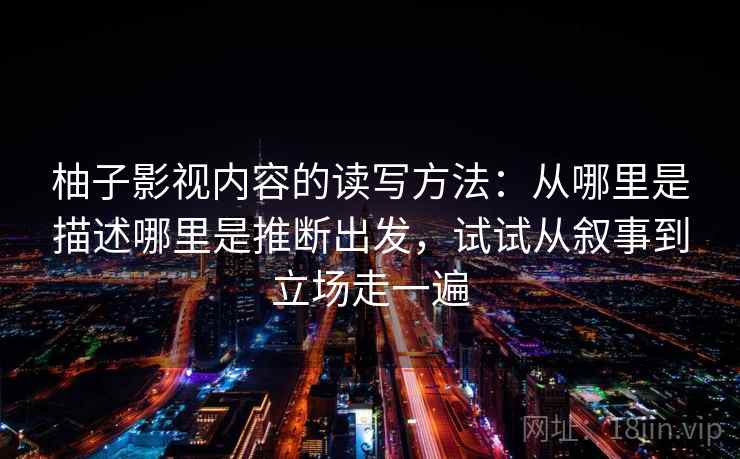 柚子影视内容的读写方法:从哪里是描述哪里是推断出发,试试从叙事到立场走一遍 柚子影视内容的读写方法:从哪里是描述哪里是推断出发,试试从叙事到立场走一遍