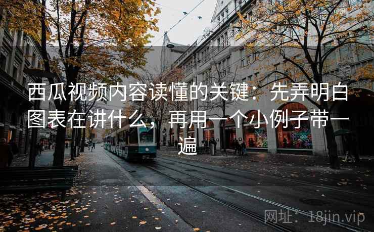 西瓜视频内容读懂的关键：先弄明白图表在讲什么，再用一个小例子带一遍