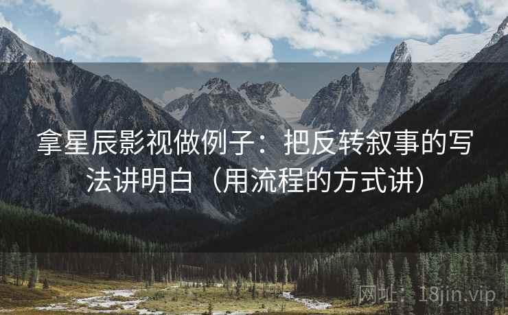 拿星辰影视做例子：把反转叙事的写法讲明白（用流程的方式讲）