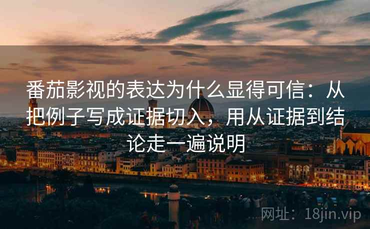 番茄影视的表达为什么显得可信：从把例子写成证据切入，用从证据到结论走一遍说明