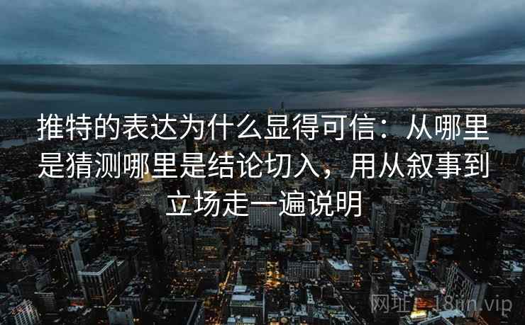 推特的表达为什么显得可信：从哪里是猜测哪里是结论切入，用从叙事到立场走一遍说明