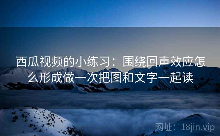 西瓜视频的小练习：围绕回声效应怎么形成做一次把图和文字一起读