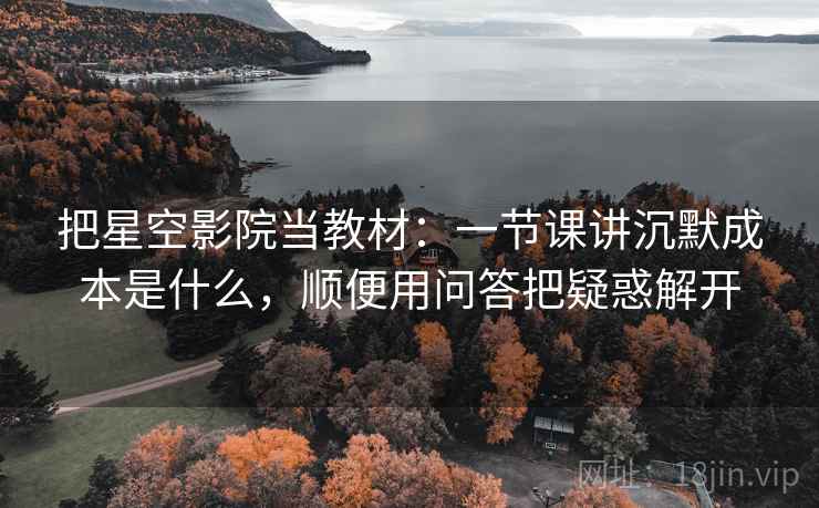 把星空影院当教材:一节课讲沉默成本是什么,顺便用问答把疑惑解开