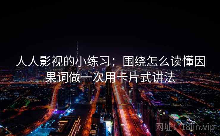 人人影视的小练习:围绕怎么读懂因果词做一次用卡片式讲法 人人影视的小练习:围绕怎么读懂因果词做一次用卡片式讲法