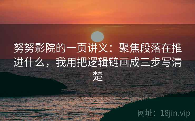 努努影院的一页讲义：聚焦段落在推进什么，我用把逻辑链画成三步写清楚