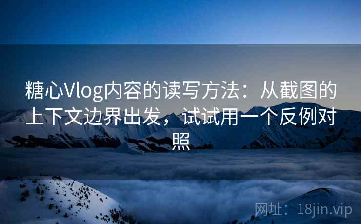 糖心Vlog内容的读写方法:从截图的上下文边界出发,试试用一个反例对照 糖心Vlog内容的读写方法:从截图的上下文边界出发,试试用一个反例对照