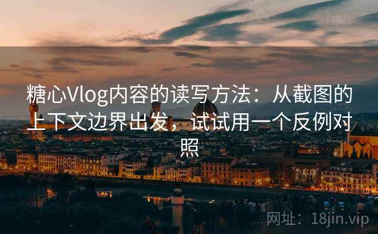 糖心Vlog内容的读写方法:从截图的上下文边界出发,试试用一个反例对照 糖心Vlog内容的读写方法:从截图的上下文边界出发,试试用一个反例对照