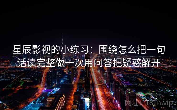 星辰影视的小练习：围绕怎么把一句话读完整做一次用问答把疑惑解开
