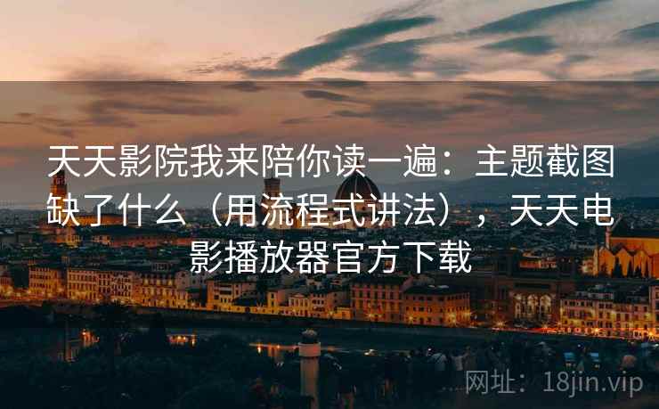 天天影院我来陪你读一遍：主题截图缺了什么（用流程式讲法），天天电影播放器官方下载