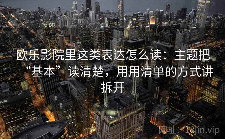 欧乐影院里这类表达怎么读：主题把“基本”读清楚，用用清单的方式讲拆开