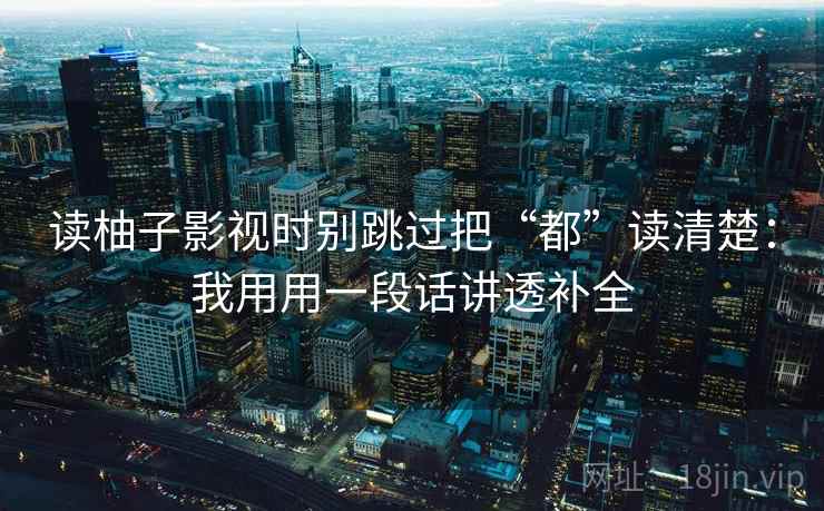 读柚子影视时别跳过把“都”读清楚：我用用一段话讲透补全