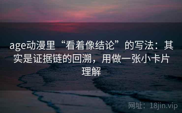 age动漫里“看着像结论”的写法：其实是证据链的回溯，用做一张小卡片理解