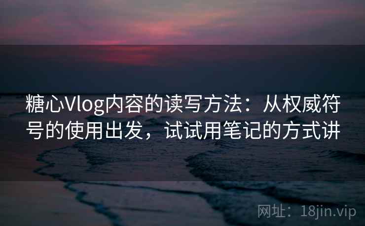 糖心Vlog内容的读写方法：从权威符号的使用出发，试试用笔记的方式讲