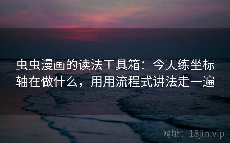 虫虫漫画的读法工具箱:今天练坐标轴在做什么,用用流程式讲法走一遍 虫虫漫画的读法工具箱:今天练坐标轴在做什么,用用流程式讲法走一遍