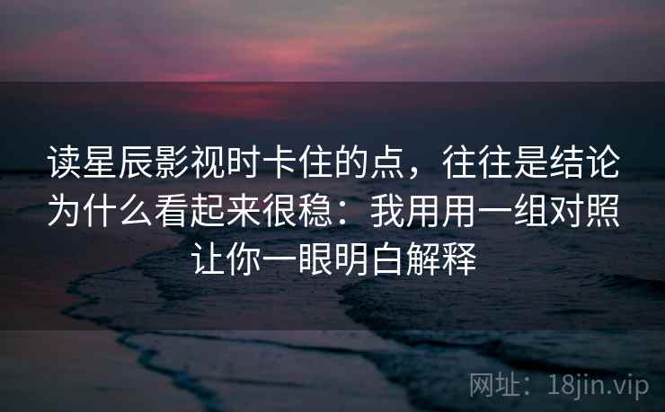 读星辰影视时卡住的点，往往是结论为什么看起来很稳：我用用一组对照让你一眼明白解释