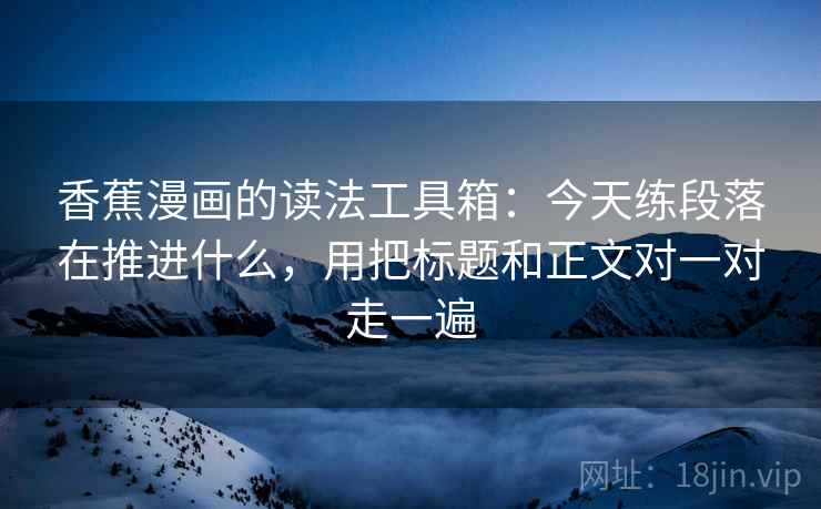 香蕉漫画的读法工具箱:今天练段落在推进什么,用把标题和正文对一对走一遍