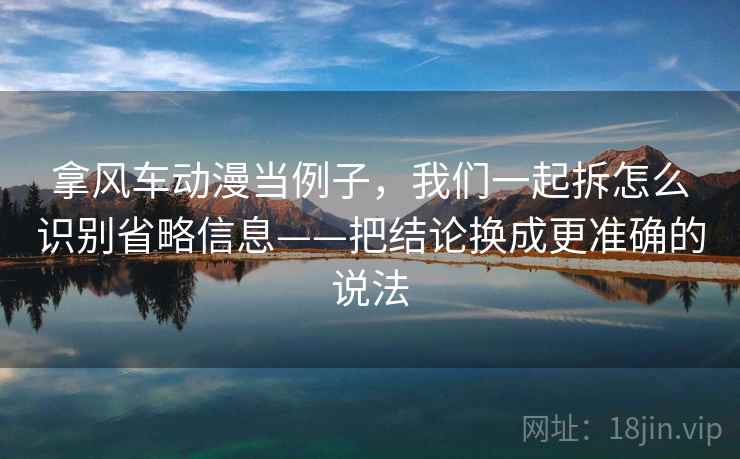 拿风车动漫当例子,我们一起拆怎么识别省略信息——把结论换成更准确的说法
