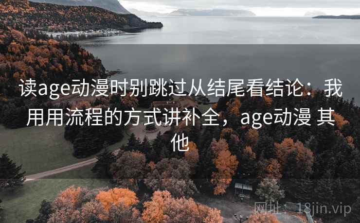 读age动漫时别跳过从结尾看结论:我用用流程的方式讲补全,age动漫 其他 读age动漫时别跳过从结尾看结论:我用用流程的方式讲补全,age动漫 其他