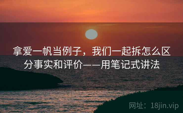 拿爱一帆当例子,我们一起拆怎么区分事实和评价——用笔记式讲法 拿爱一帆当例子,我们一起拆怎么区分事实和评价——用笔记式讲法