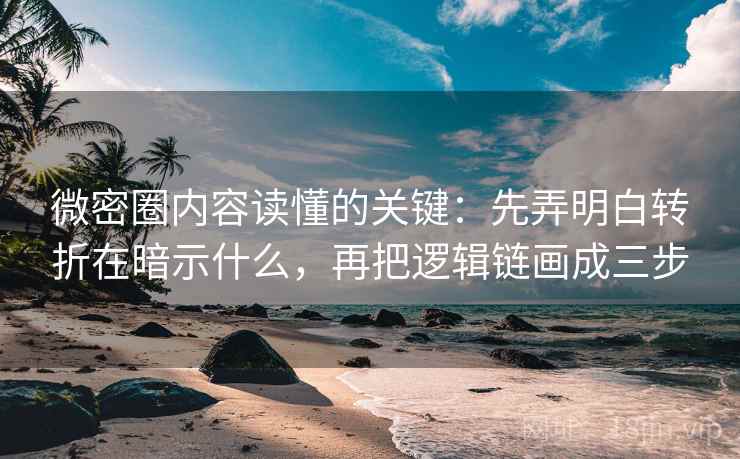 微密圈内容读懂的关键：先弄明白转折在暗示什么，再把逻辑链画成三步