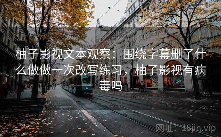 柚子影视文本观察:围绕字幕删了什么做做一次改写练习,柚子影视有病毒吗 柚子影视文本观察:围绕字幕删了什么做做一次改写练习,柚子影视有病毒吗