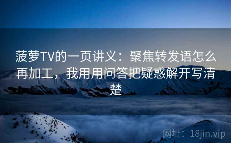 菠萝TV的一页讲义:聚焦转发语怎么再加工,我用用问答把疑惑解开写清楚 菠萝TV的一页讲义:聚焦转发语怎么再加工,我用用问答把疑惑解开写清楚